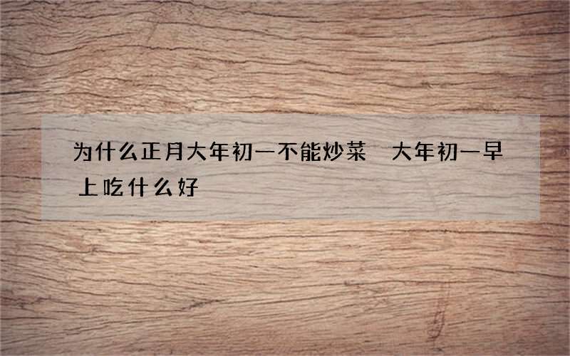 为什么正月大年初一不能炒菜 大年初一早上吃什么好